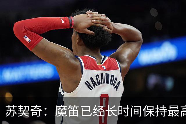 苏契奇：魔笛已经长时间保持最高水平，国家队球员间关系更紧密